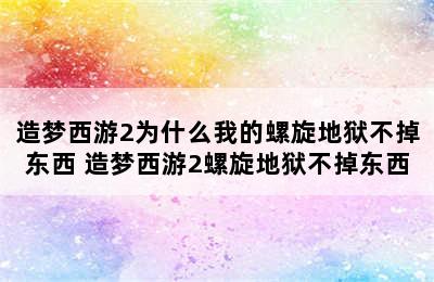 造梦西游2为什么我的螺旋地狱不掉东西 造梦西游2螺旋地狱不掉东西